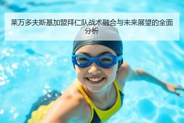 莱万多夫斯基加盟拜仁队战术融合与未来展望的全面分析