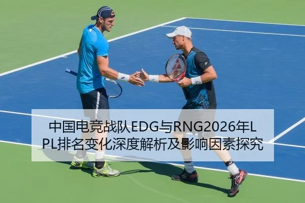 中国电竞战队EDG与RNG2026年LPL排名变化深度解析及影响因素探究