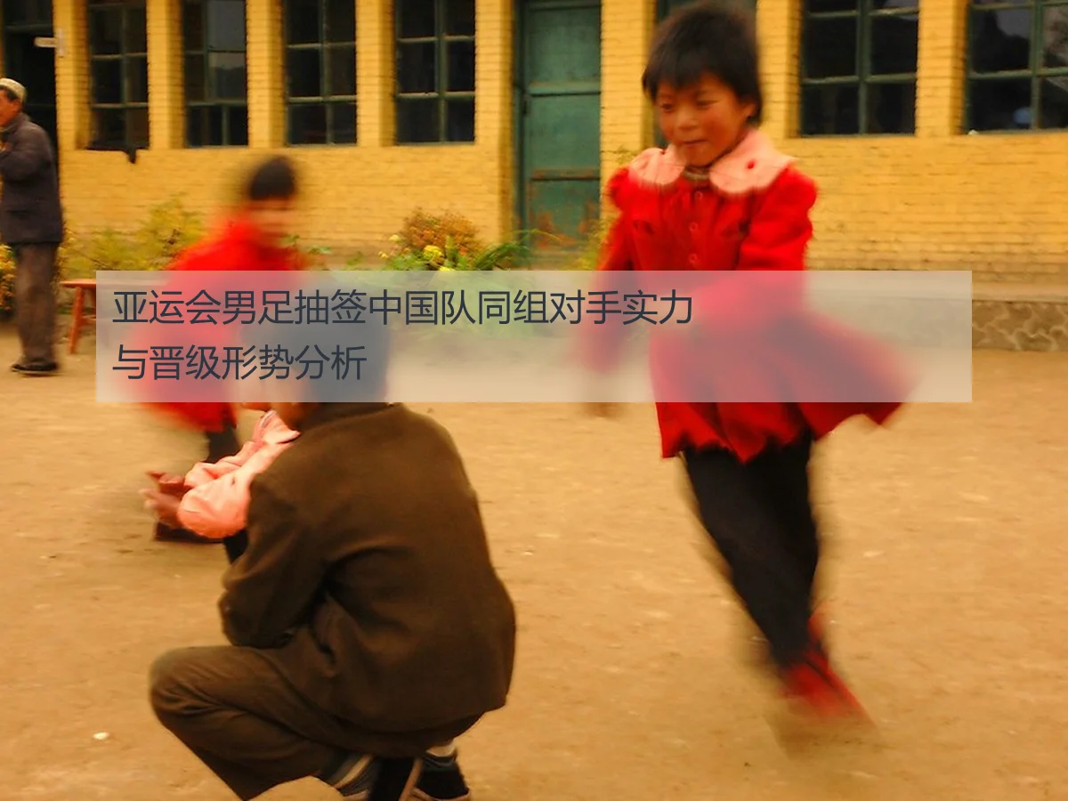 亚运会男足抽签中国队同组对手实力与晋级形势分析